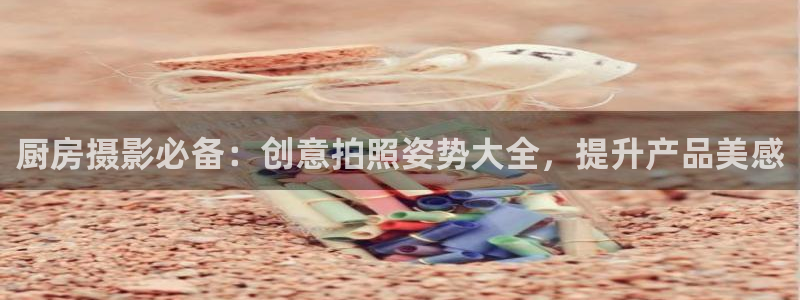 鸿运国际官网hv00|厨房摄影必备：创意拍照姿势大全，提升产品美感